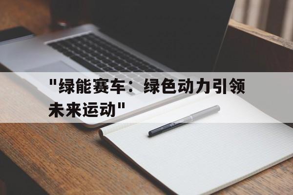 九游APP官网-&quot;绿能赛车：绿色动力引领未来运动&quot;的简单介绍